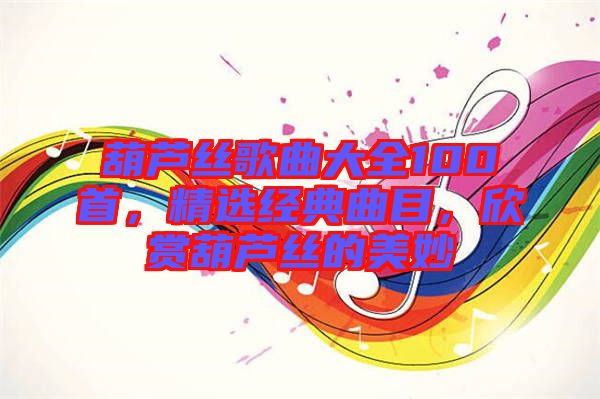 葫蘆絲歌曲大全100首，精選經(jīng)典曲目，欣賞葫蘆絲的美妙