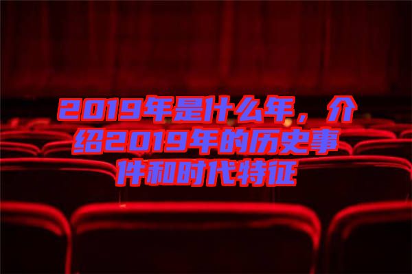 2019年是什么年，介紹2019年的歷史事件和時(shí)代特征