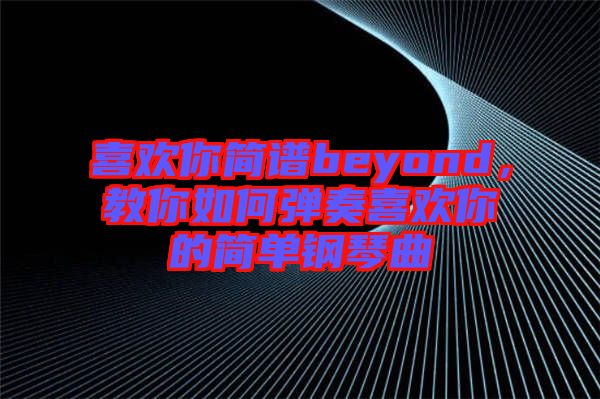 喜歡你簡(jiǎn)譜beyond，教你如何彈奏喜歡你的簡(jiǎn)單鋼琴曲