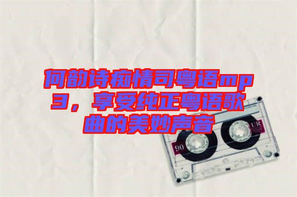 何韻詩癡情司粵語mp3，享受純正粵語歌曲的美妙聲音