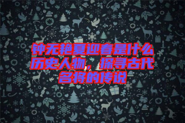 鐘無艷夏迎春是什么歷史人物，探尋古代名將的傳說