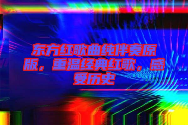 東方紅歌曲純伴奏原版，重溫經(jīng)典紅歌，感受歷史
