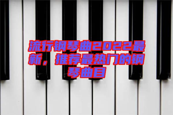 流行鋼琴曲2022最新，推薦最熱門(mén)的鋼琴曲目