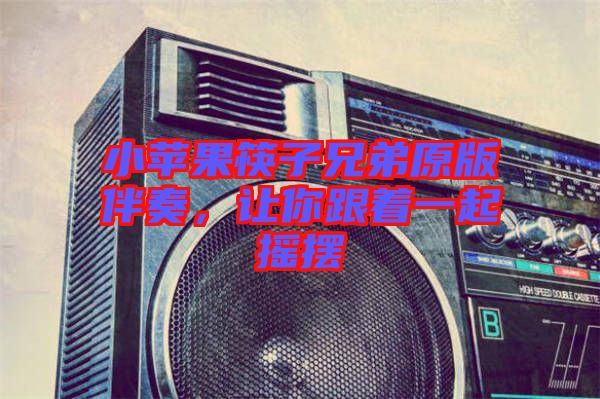 小蘋(píng)果筷子兄弟原版伴奏，讓你跟著一起搖擺