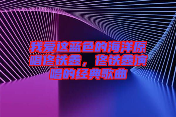 我愛這藍色的海洋原唱佟鐵鑫，佟鐵鑫演唱的經(jīng)典歌曲