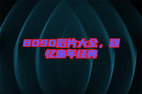 8090后片大全，回憶童年經(jīng)典