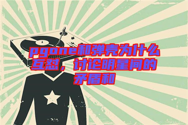 pgone和彈殼為什么互懟，討論明星間的矛盾和