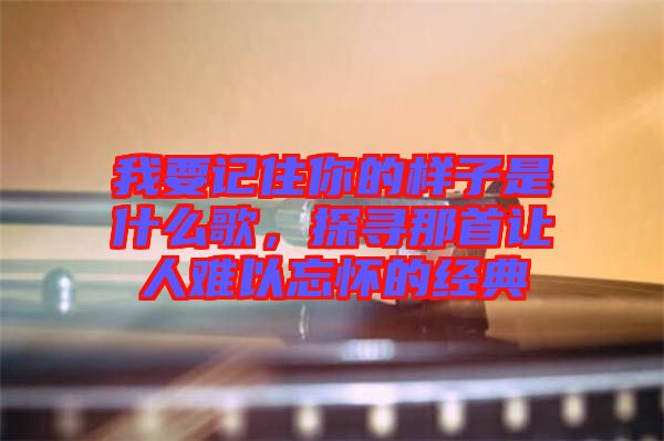 我要記住你的樣子是什么歌，探尋那首讓人難以忘懷的經(jīng)典