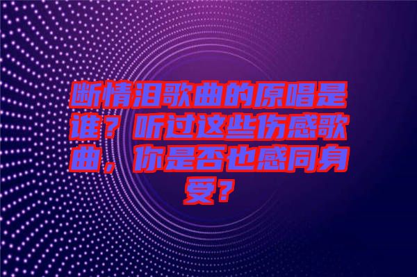 斷情淚歌曲的原唱是誰？聽過這些傷感歌曲，你是否也感同身受？