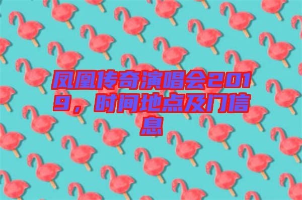 鳳凰傳奇演唱會2019，時間地點及門信息