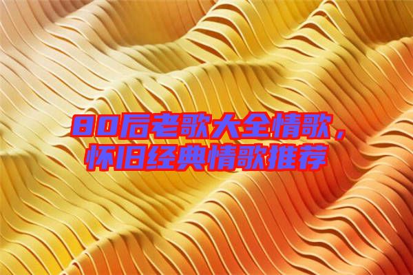 80后老歌大全情歌，懷舊經(jīng)典情歌推薦