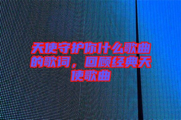 天使守護(hù)你什么歌曲的歌詞，回顧經(jīng)典天使歌曲