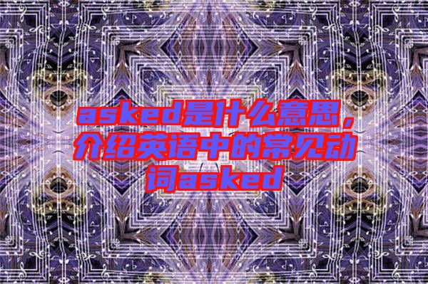asked是什么意思，介紹英語(yǔ)中的常見(jiàn)動(dòng)詞asked