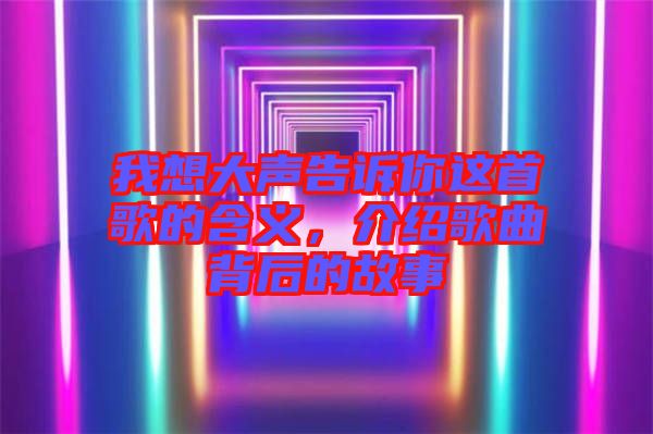 我想大聲告訴你這首歌的含義，介紹歌曲背后的故事