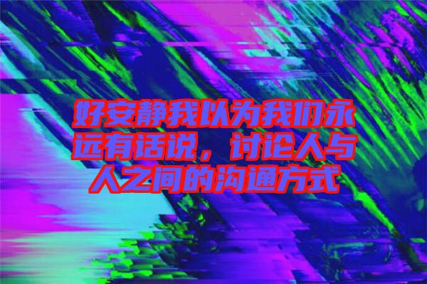 好安靜我以為我們永遠(yuǎn)有話說，討論人與人之間的溝通方式