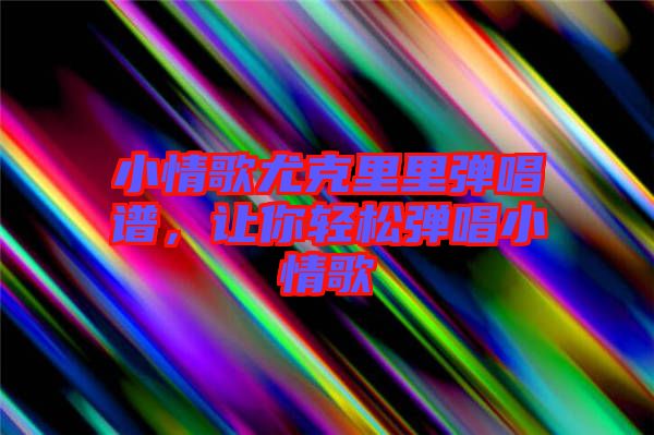 小情歌尤克里里彈唱譜，讓你輕松彈唱小情歌