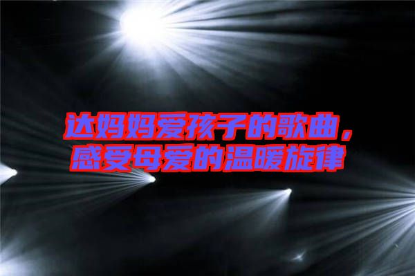 達(dá)媽媽愛孩子的歌曲，感受母愛的溫暖旋律
