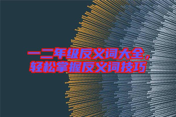 一二年級反義詞大全，輕松掌握反義詞技巧