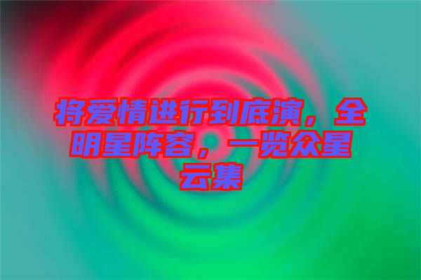 將愛情進(jìn)行到底演，全明星陣容，一覽眾星云集