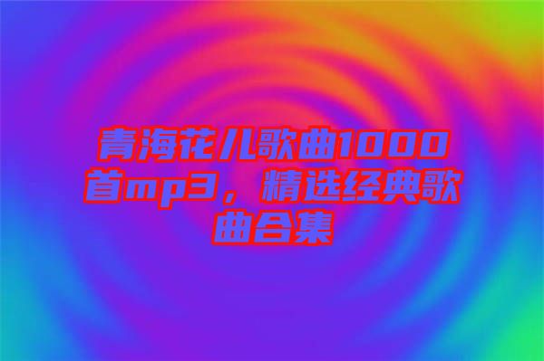 青?；▋焊枨?000首mp3，精選經(jīng)典歌曲合集