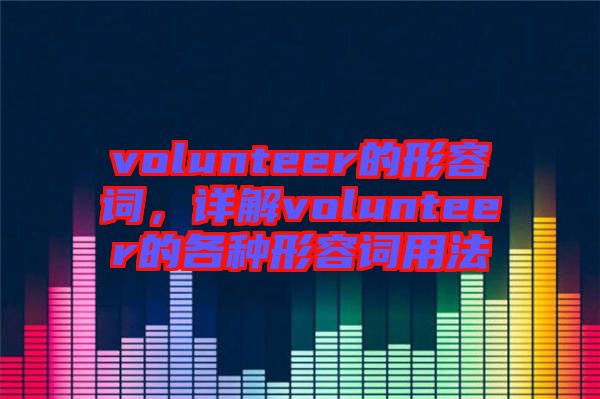 volunteer的形容詞，詳解volunteer的各種形容詞用法