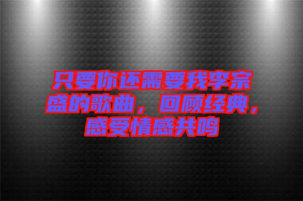 只要你還需要我李宗盛的歌曲，回顧經(jīng)典，感受情感共鳴