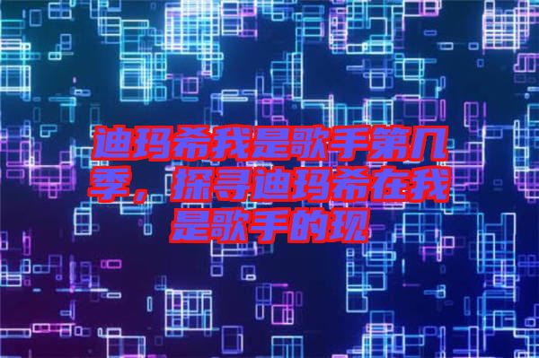 迪瑪希我是歌手第幾季，探尋迪瑪希在我是歌手的現(xiàn)