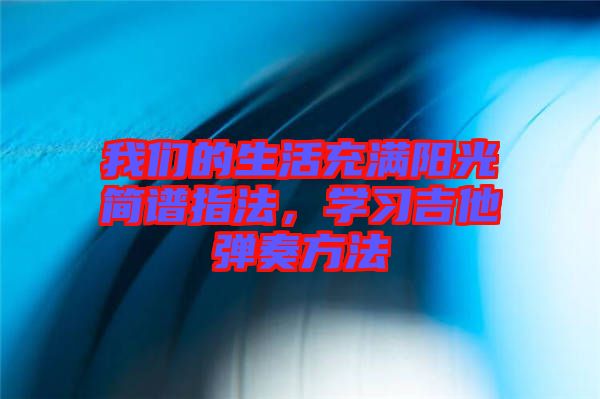我們的生活充滿陽光簡(jiǎn)譜指法，學(xué)習(xí)吉他彈奏方法