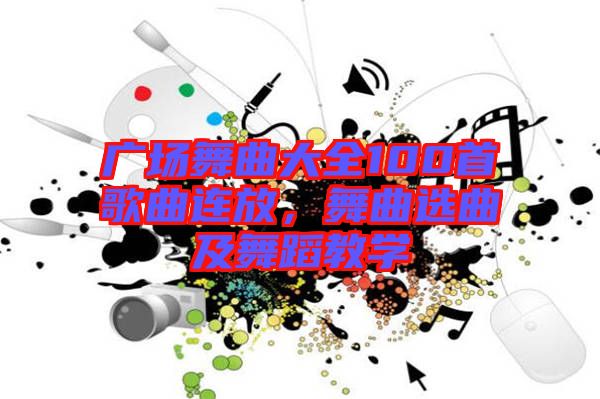 廣場(chǎng)舞曲大全100首歌曲連放，舞曲選曲及舞蹈教學(xué)