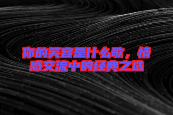 你的笑容是什么歌，情感交流中的經(jīng)典之選