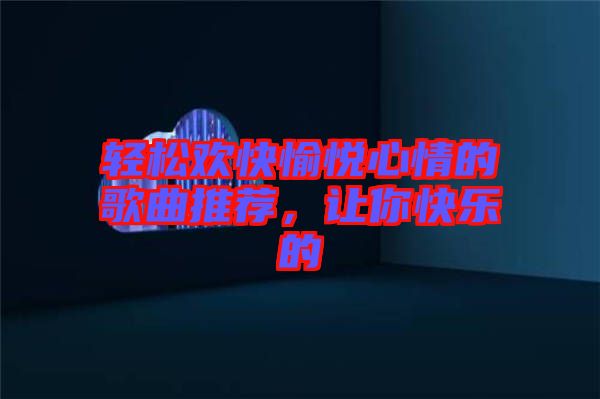 輕松歡快愉悅心情的歌曲推薦，讓你快樂的