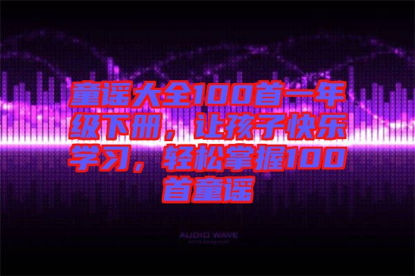 童謠大全100首一年級(jí)下冊(cè)，讓孩子快樂(lè)學(xué)習(xí)，輕松掌握100首童謠