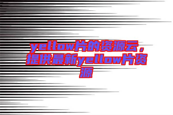 yellow片的資源云，提供最新yellow片資源