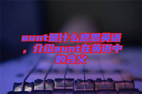 aunt是什么意思英語，介紹aunt在英語中的含義