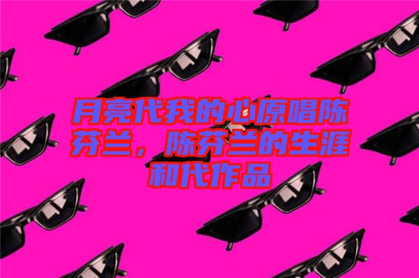 月亮代我的心原唱陳芬蘭，陳芬蘭的生涯和代作品
