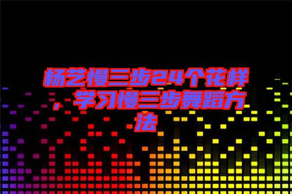 楊藝慢三步24個(gè)花樣，學(xué)習(xí)慢三步舞蹈方法