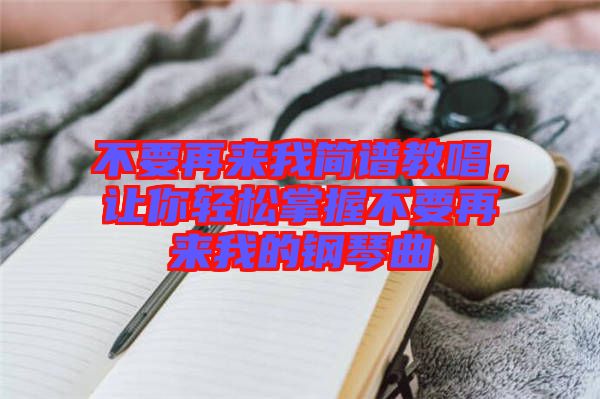 不要再來我簡(jiǎn)譜教唱，讓你輕松掌握不要再來我的鋼琴曲