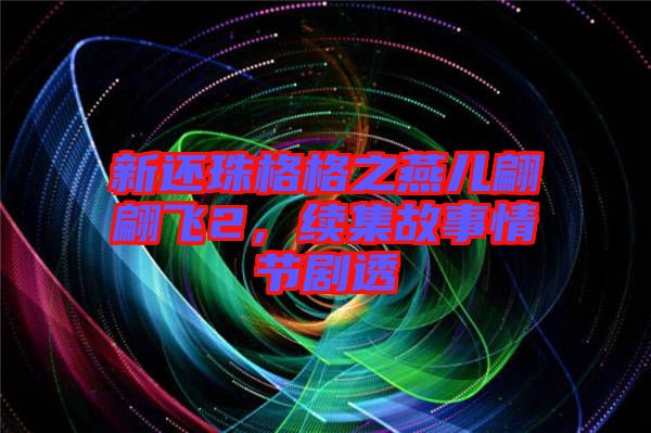 新還珠格格之燕兒翩翩飛2，續(xù)集故事情節(jié)劇透