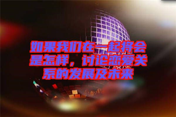 如果我們?cè)谝黄饘?huì)是怎樣，討論戀愛(ài)關(guān)系的發(fā)展及未來(lái)