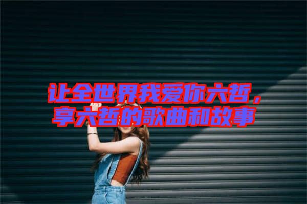 讓全世界我愛你六哲，享六哲的歌曲和故事
