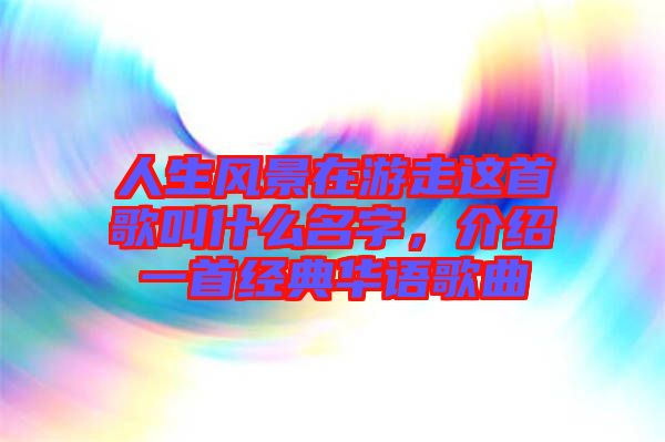 人生風(fēng)景在游走這首歌叫什么名字，介紹一首經(jīng)典華語(yǔ)歌曲