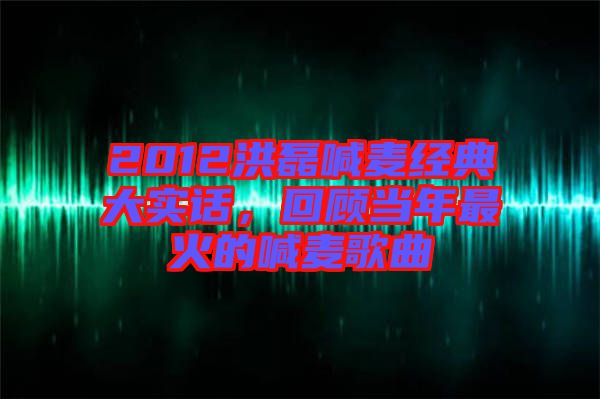 2012洪磊喊麥經(jīng)典大實話，回顧當年最火的喊麥歌曲