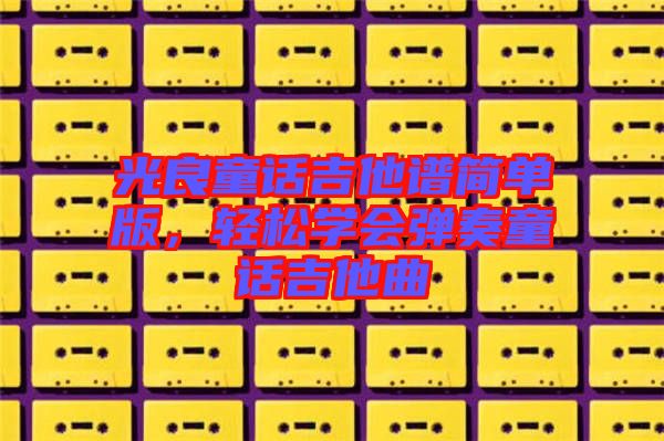 光良童話吉他譜簡(jiǎn)單版，輕松學(xué)會(huì)彈奏童話吉他曲