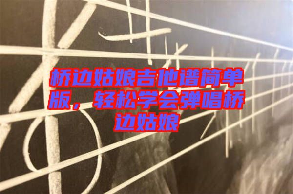 橋邊姑娘吉他譜簡單版，輕松學會彈唱橋邊姑娘