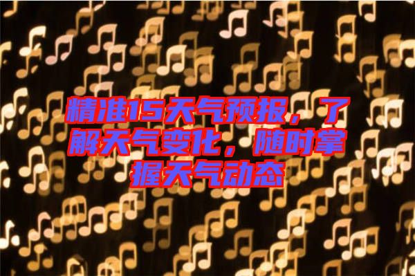 精準(zhǔn)15天氣預(yù)報，了解天氣變化，隨時掌握天氣動態(tài)