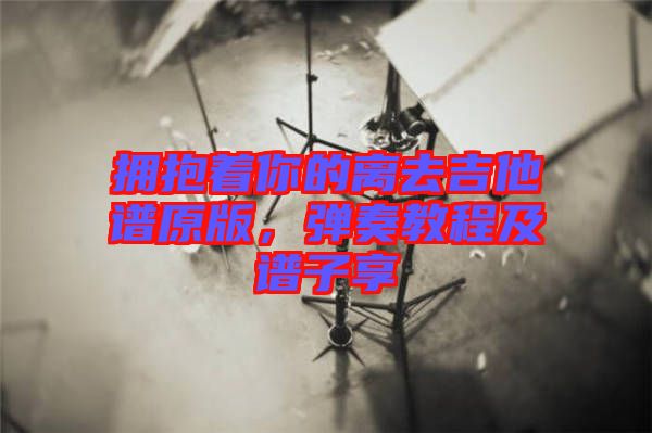 擁抱著你的離去吉他譜原版，彈奏教程及譜子享