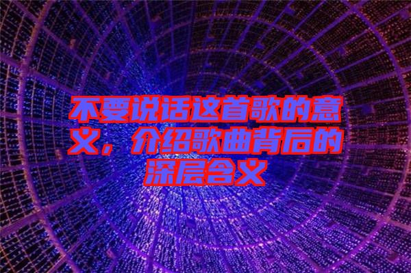 不要說話這首歌的意義，介紹歌曲背后的深層含義