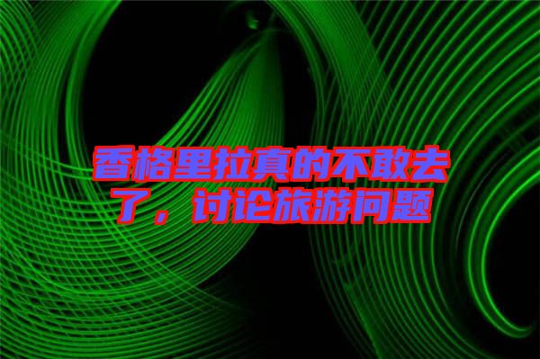 香格里拉真的不敢去了，討論旅游問題