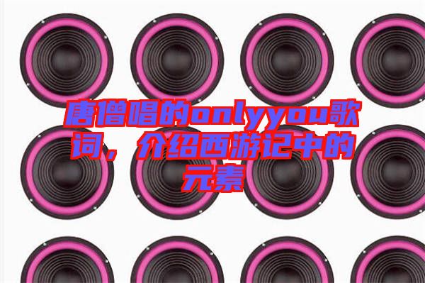 唐僧唱的onlyyou歌詞，介紹西游記中的元素