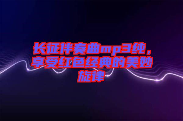 長(zhǎng)征伴奏曲mp3純，享受紅色經(jīng)典的美妙旋律